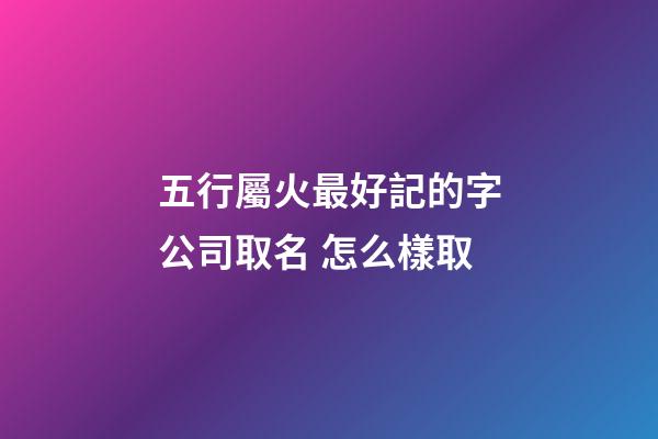 五行屬火最好記的字公司取名 怎么樣取-第1張-公司起名-玄機派